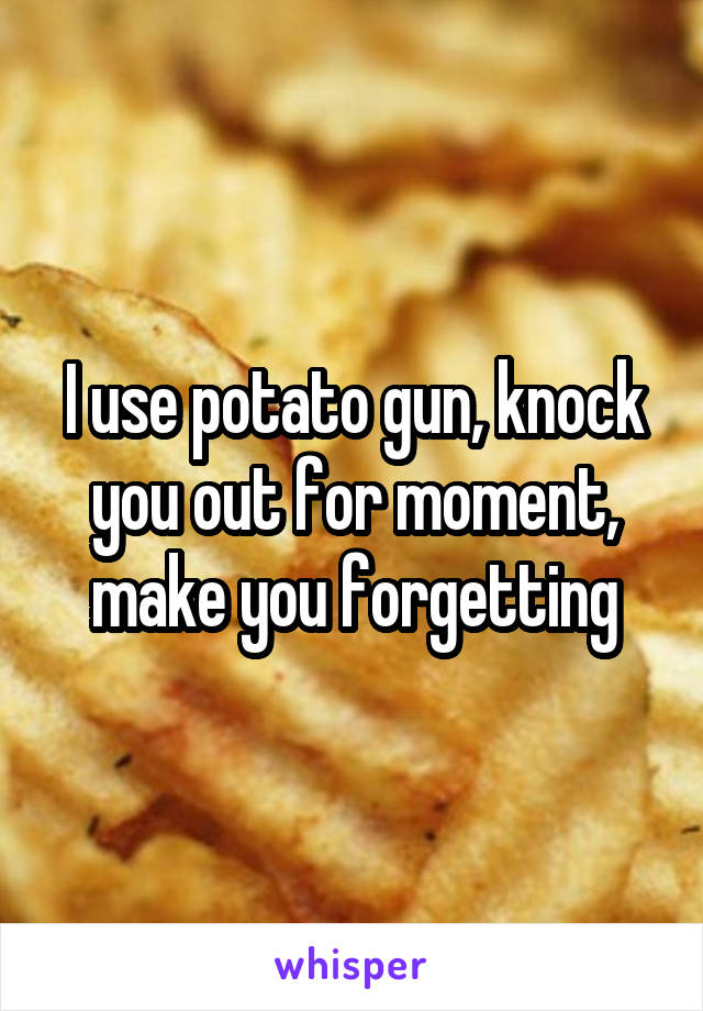I use potato gun, knock you out for moment, make you forgetting