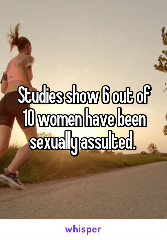 Studies show 6 out of 10 women have been sexually assulted. 