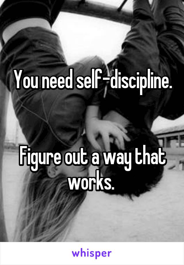 You need self-discipline. 

Figure out a way that works. 