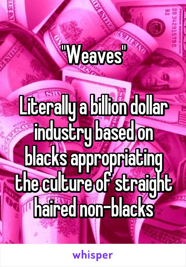 "Weaves"

Literally a billion dollar industry based on blacks appropriating the culture of straight haired non-blacks