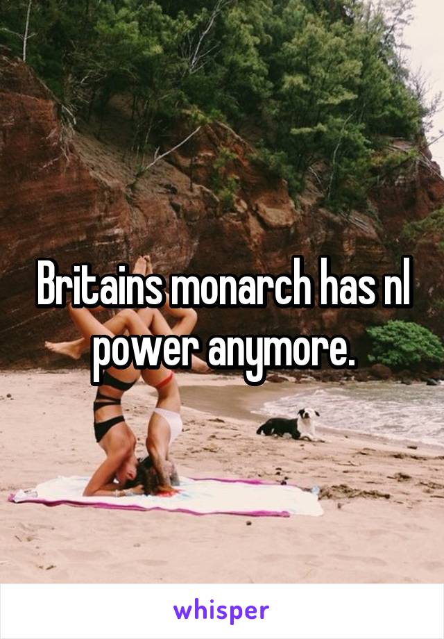 Britains monarch has nl power anymore.