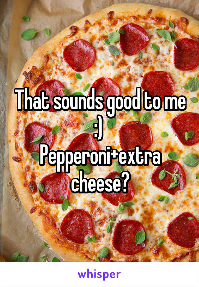 That sounds good to me :) 
Pepperoni+extra cheese?