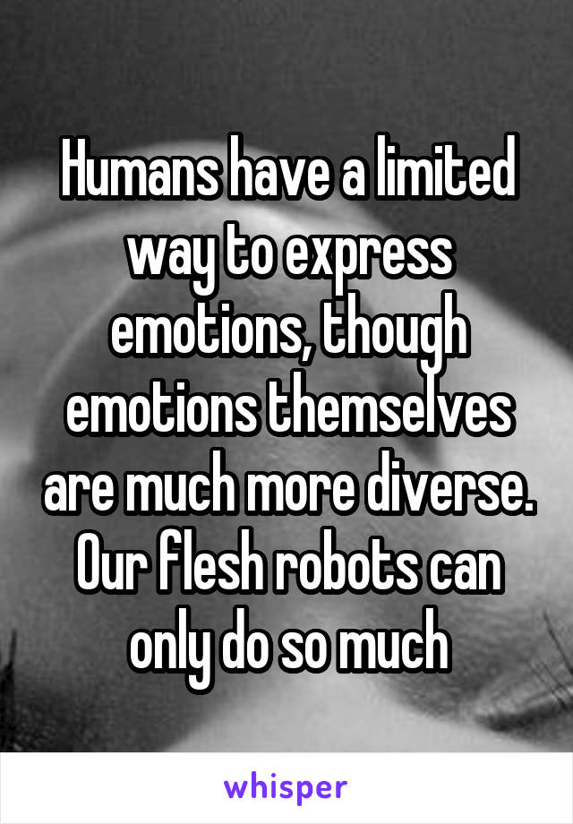 Humans have a limited way to express emotions, though emotions themselves are much more diverse. Our flesh robots can only do so much