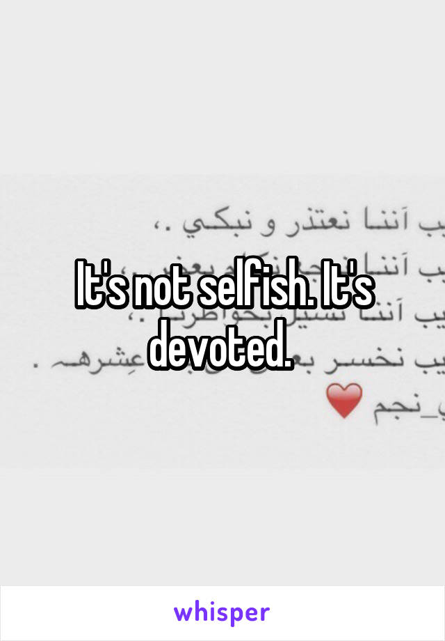 It's not selfish. It's devoted. 