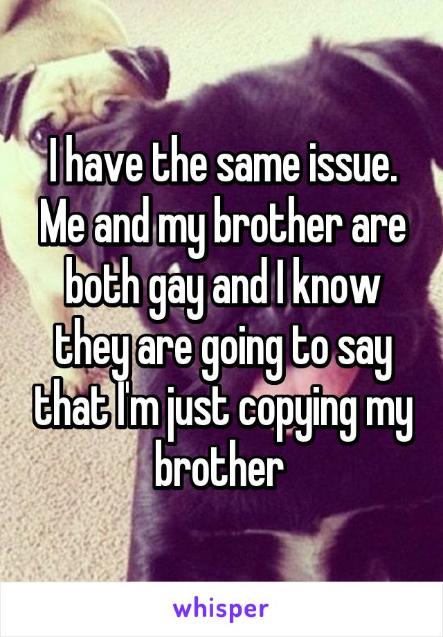 I have the same issue. Me and my brother are both gay and I know they are going to say that I'm just copying my brother 