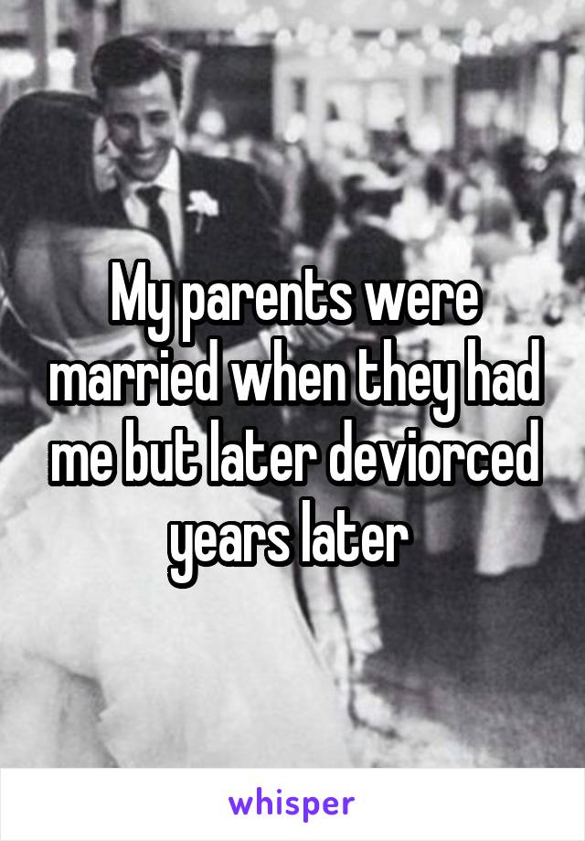 My parents were married when they had me but later deviorced years later 