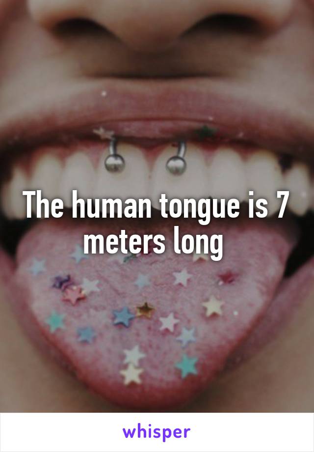 The human tongue is 7 meters long 