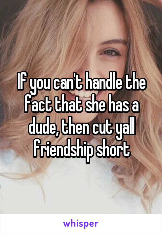 If you can't handle the fact that she has a dude, then cut yall friendship short