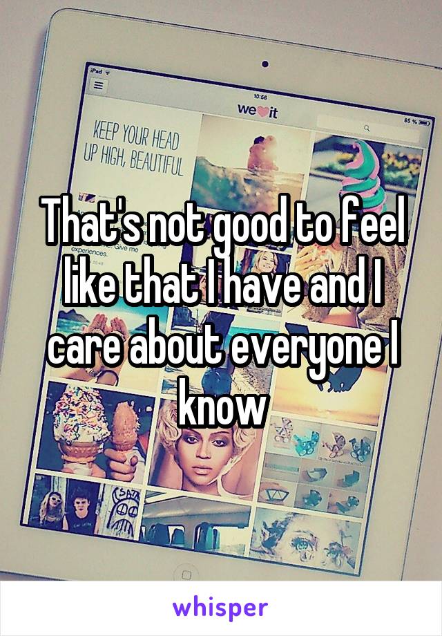 That's not good to feel like that I have and I care about everyone I know