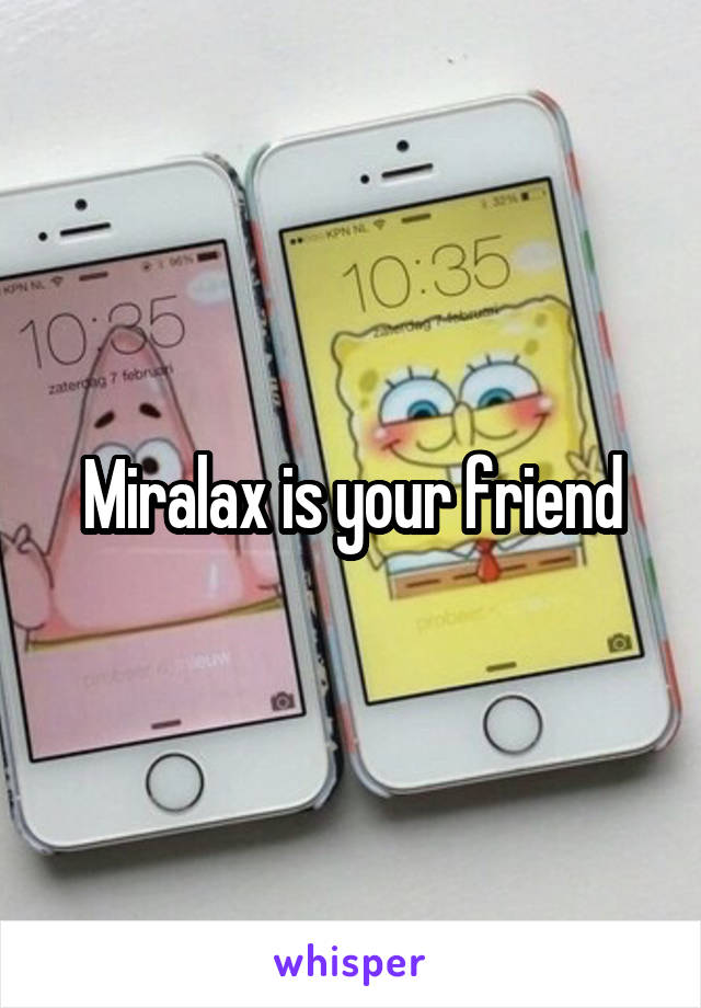 Miralax is your friend