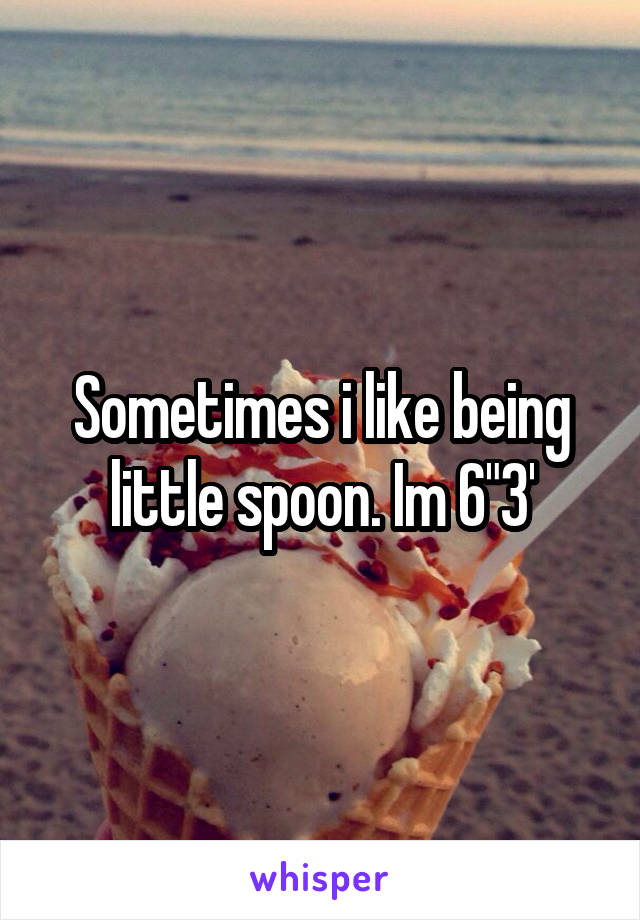 Sometimes i like being little spoon. Im 6"3'