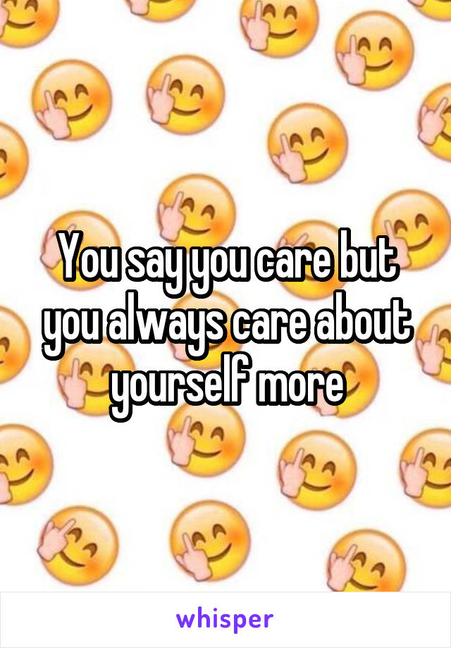  You say you care but you always care about yourself more