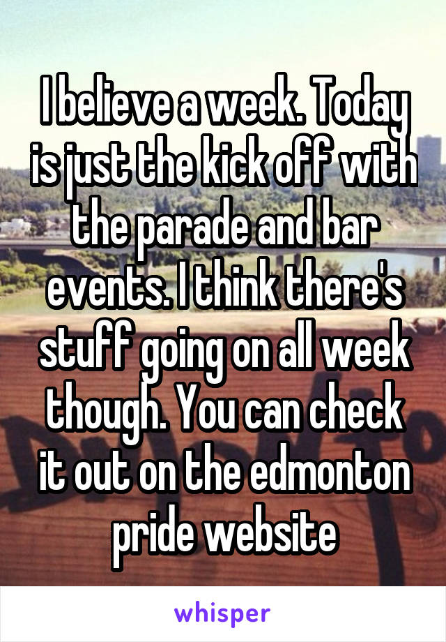 I believe a week. Today is just the kick off with the parade and bar events. I think there's stuff going on all week though. You can check it out on the edmonton pride website