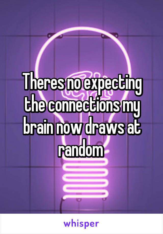 Theres no expecting the connections my brain now draws at random 