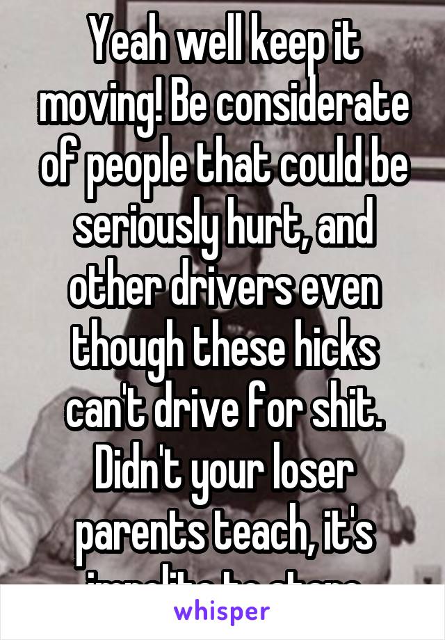 Yeah well keep it moving! Be considerate of people that could be seriously hurt, and other drivers even though these hicks can't drive for shit. Didn't your loser parents teach, it's impolite to stare