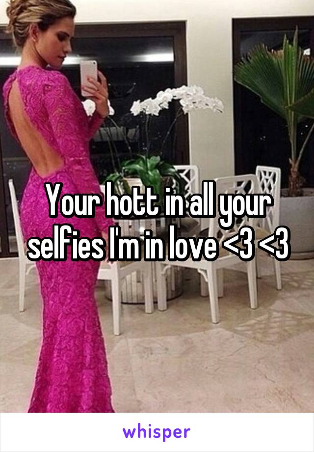 Your hott in all your selfies I'm in love <3 <3
