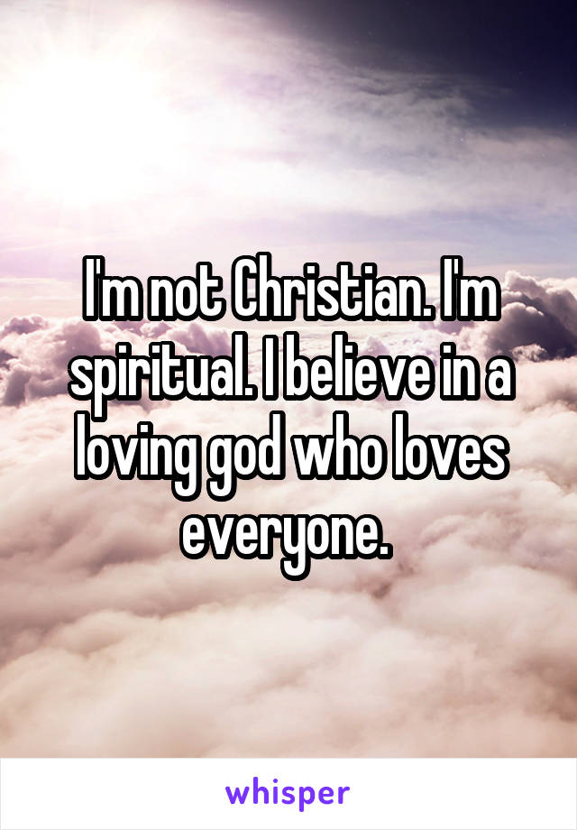 I'm not Christian. I'm spiritual. I believe in a loving god who loves everyone. 