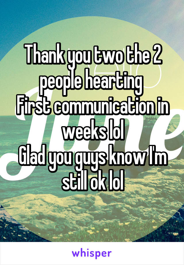 Thank you two the 2 people hearting 
First communication in weeks lol
Glad you guys know I'm still ok lol
