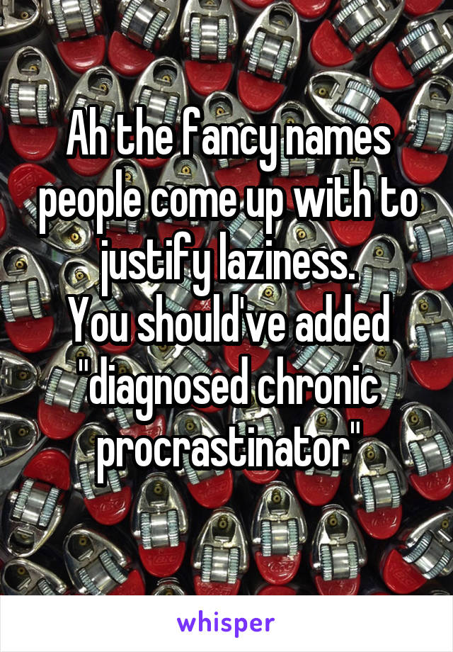 Ah the fancy names people come up with to justify laziness.
You should've added "diagnosed chronic procrastinator"

