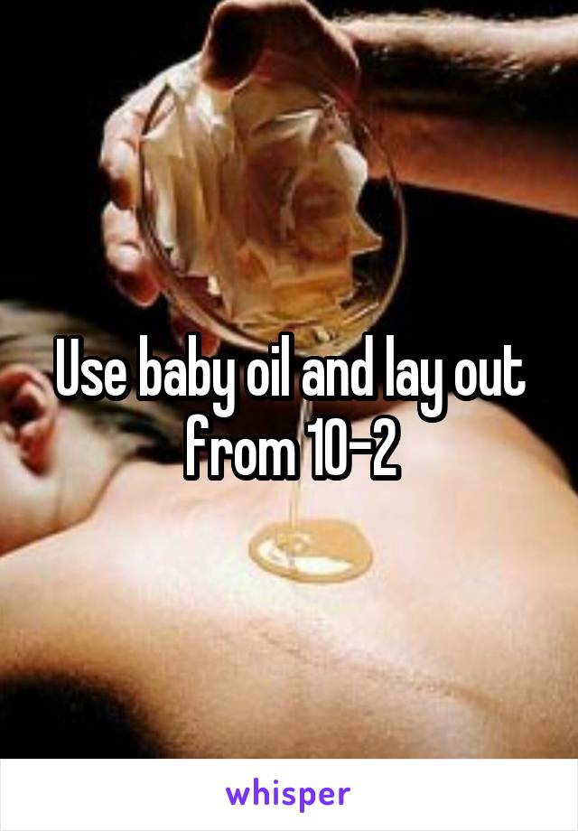 Use baby oil and lay out from 10-2