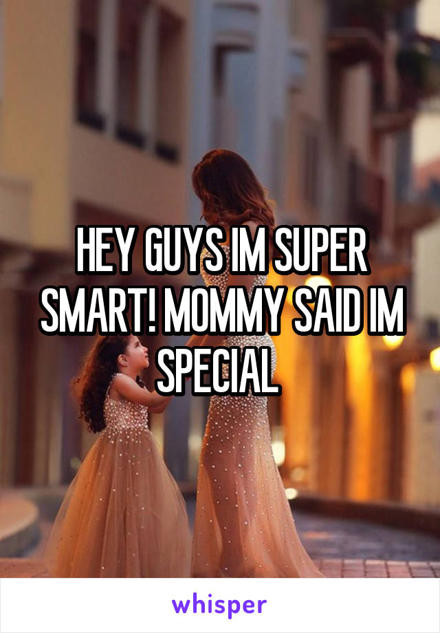 HEY GUYS IM SUPER SMART! MOMMY SAID IM SPECIAL 