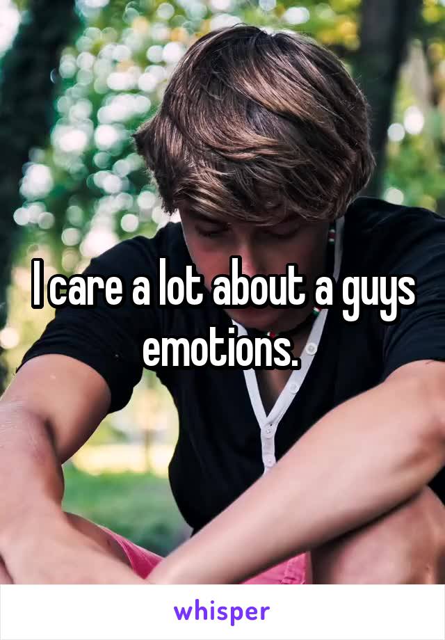 I care a lot about a guys emotions. 