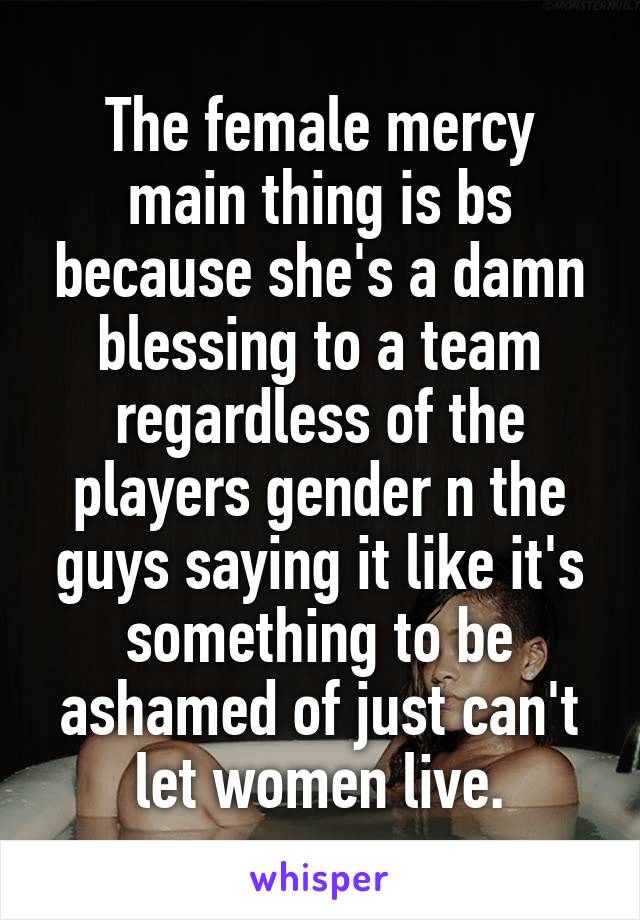 The female mercy main thing is bs because she's a damn blessing to a team regardless of the players gender n the guys saying it like it's something to be ashamed of just can't let women live.