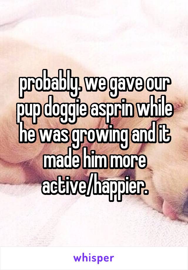 probably. we gave our pup doggie asprin while he was growing and it made him more active/happier.