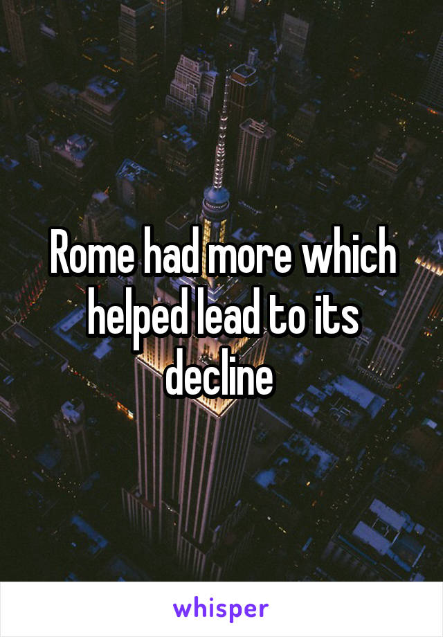 Rome had more which helped lead to its decline 
