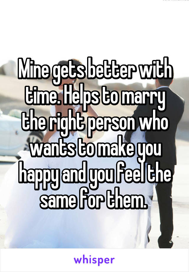 Mine gets better with time. Helps to marry the right person who wants to make you happy and you feel the same for them. 