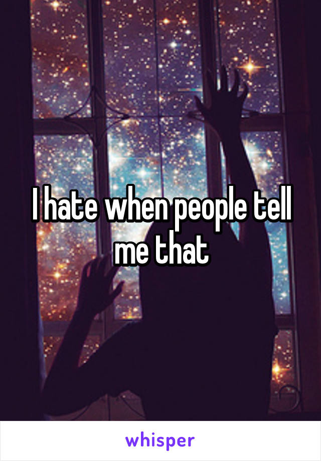 I hate when people tell me that