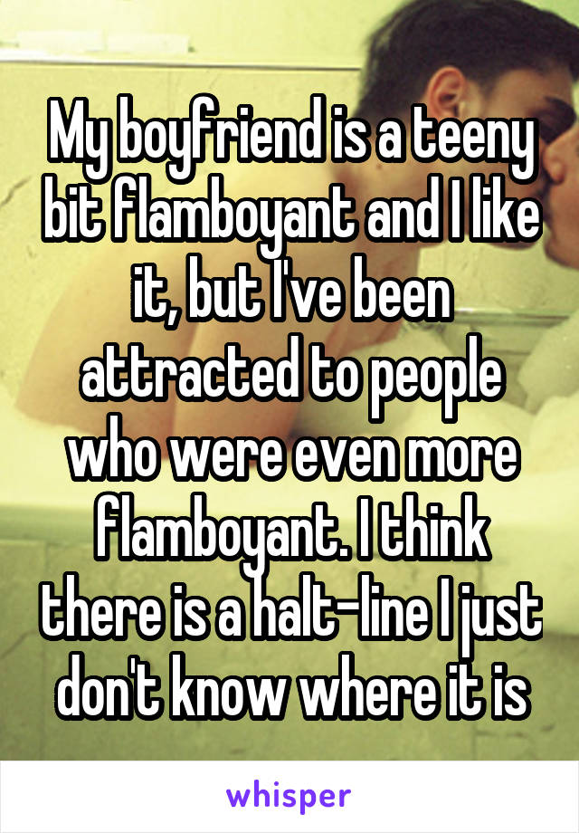My boyfriend is a teeny bit flamboyant and I like it, but I've been attracted to people who were even more flamboyant. I think there is a halt-line I just don't know where it is