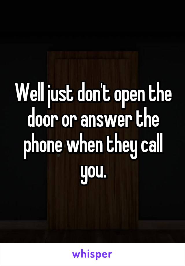 Well just don't open the door or answer the phone when they call you.