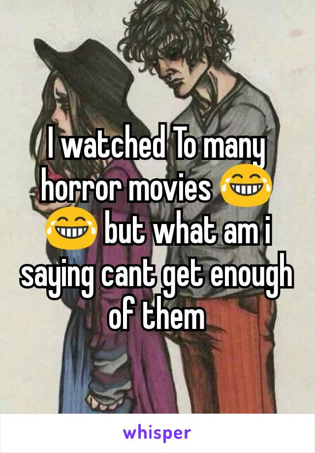 I watched To many horror movies 😂😂 but what am i saying cant get enough of them