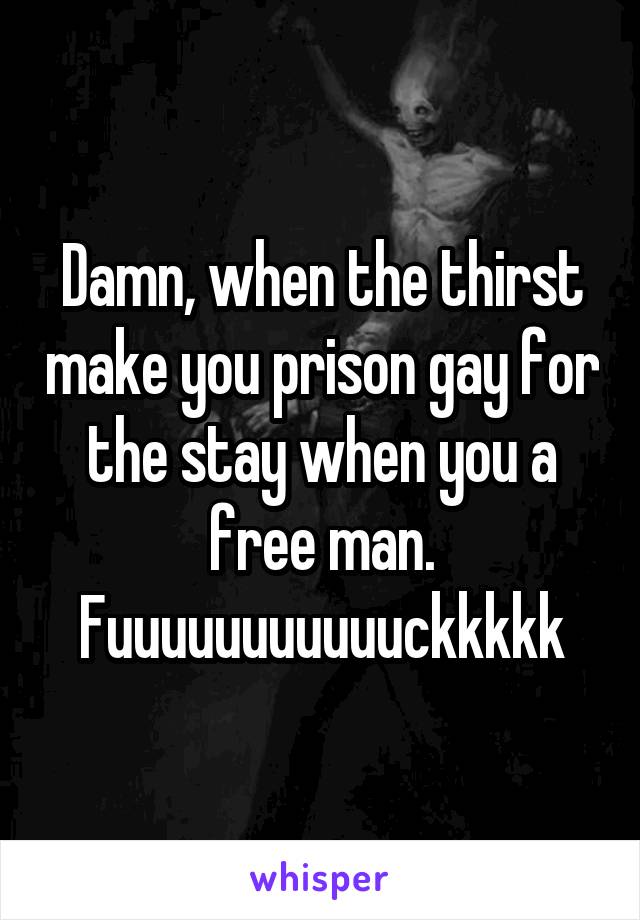 Damn, when the thirst make you prison gay for the stay when you a free man.
Fuuuuuuuuuuuckkkkk