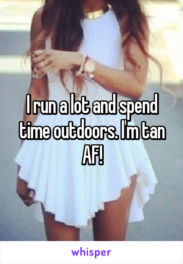 I run a lot and spend time outdoors. I'm tan AF!