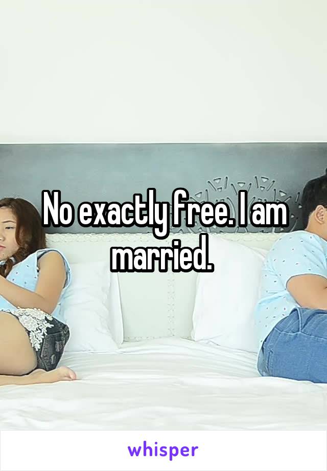 No exactly free. I am married. 