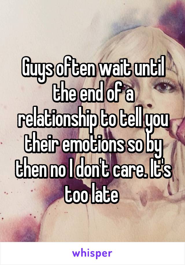 Guys often wait until the end of a relationship to tell you their emotions so by then no I don't care. It's too late 