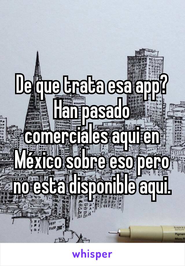 De que trata esa app? Han pasado comerciales aqui en México sobre eso pero no esta disponible aqui.
