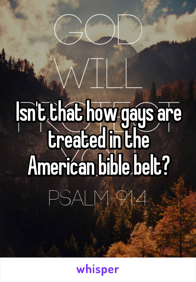 Isn't that how gays are treated in the American bible belt?