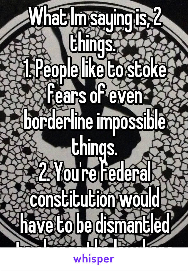 What Im saying is, 2 things. 
1. People like to stoke fears of even borderline impossible things.
2. You're federal constitution would have to be dismantled to change the law here