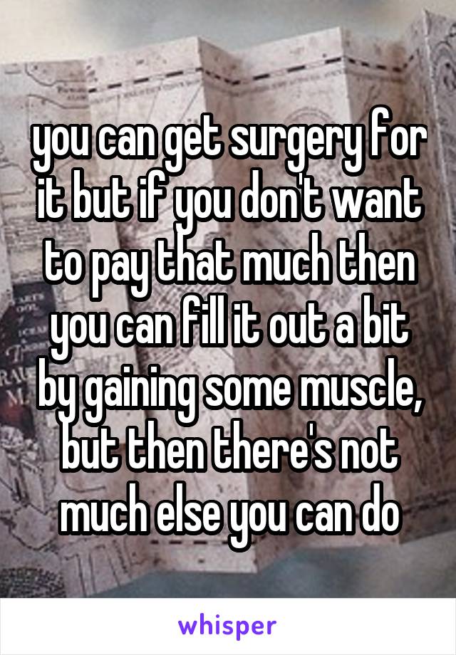 you can get surgery for it but if you don't want to pay that much then you can fill it out a bit by gaining some muscle, but then there's not much else you can do