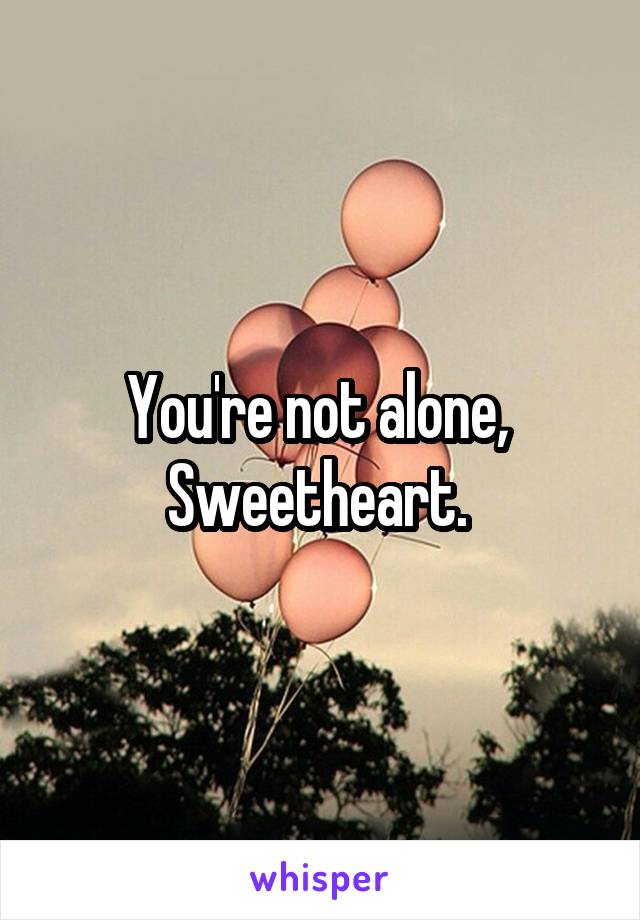 You're not alone, 
Sweetheart. 