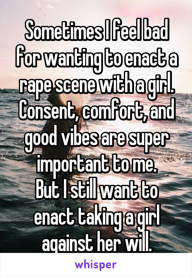 Sometimes I feel bad for wanting to enact a rape scene with a girl.
Consent, comfort, and good vibes are super important to me.
But I still want to enact taking a girl against her will.