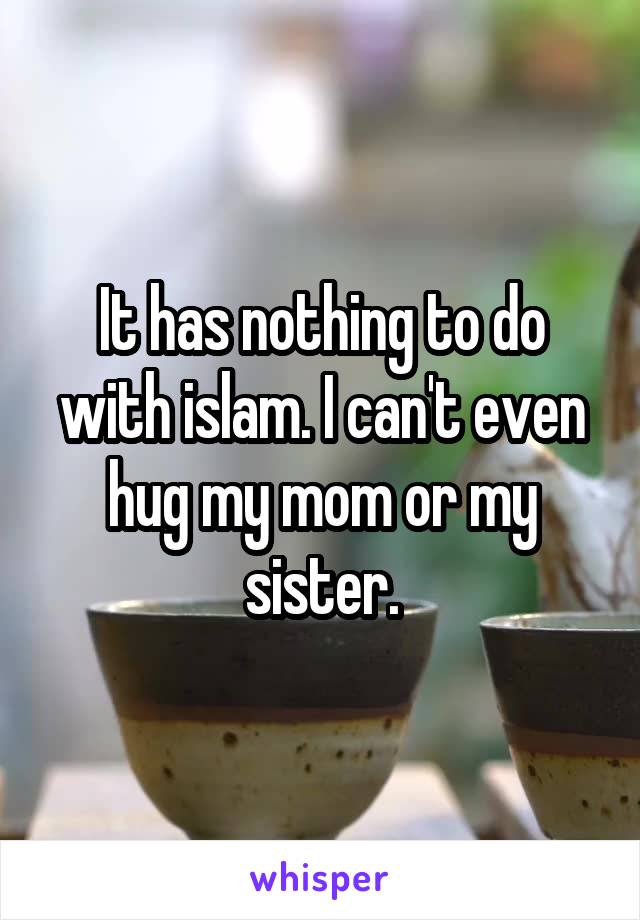 It has nothing to do with islam. I can't even hug my mom or my sister.