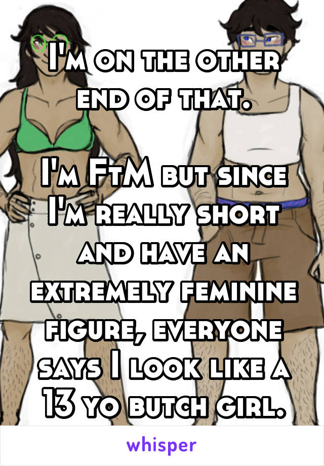 I'm on the other end of that.

I'm FtM but since I'm really short and have an extremely feminine figure, everyone says I look like a 13 yo butch girl.