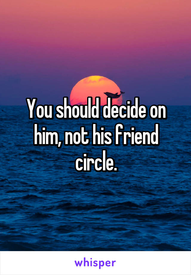 You should decide on him, not his friend circle.