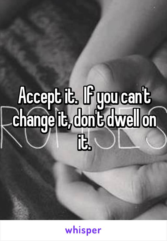 Accept it.  If you can't change it, don't dwell on it.