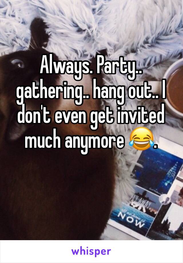 Always. Party.. gathering.. hang out.. I don't even get invited much anymore 😂. 
