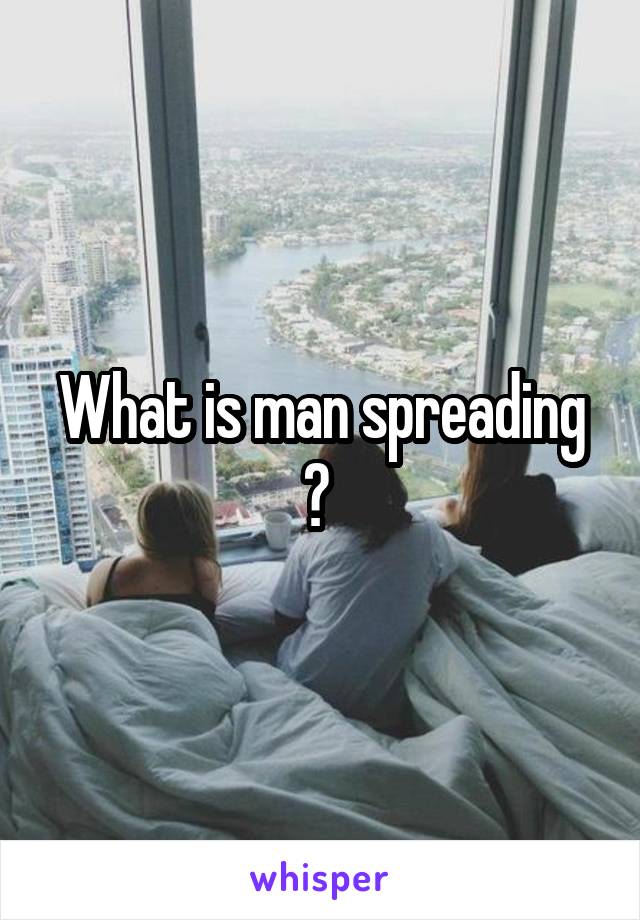 What is man spreading ? 